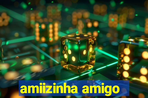 amiizinha amigo